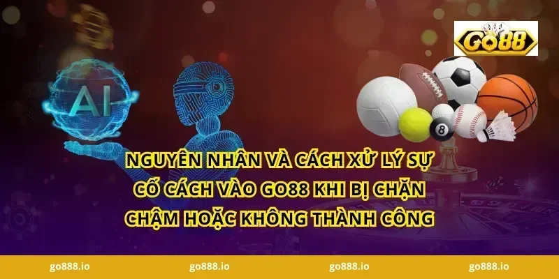 Nguyên nhân và cách xử lý sự cố Cách vào GO88 khi bị chặn chậm hoặc không thành công