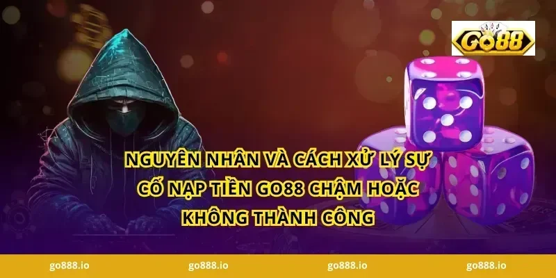Nguyên nhân và cách xử lý sự cố Nạp tiền GO88 chậm hoặc không thành công
