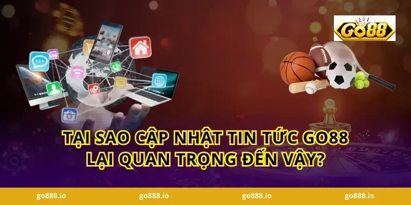Tại Sao Cập Nhật Tin Tức GO88 Lại Quan Trọng Đến Vậy?